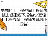 宁夏轻工工程咨询工程师考试去哪里线下报名(宁夏轻工工程咨询工程师考试线下报名)