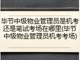 毕节中级物业管理员是机考还是笔试考场在哪里(毕节中级物业管理员机考考场)
