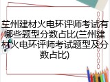 兰州建材火电环评师考试有哪些题型分数占比(兰州建材火电环评师考试题型及分数占比)