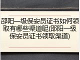 邵阳一级保安员证书如何领取有哪些渠道呢(邵阳一级保安员证书领取渠道)