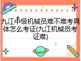 九江中级机械员难不难考具体怎么考证(九江机械员考证难)