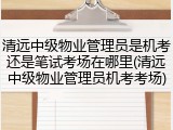 清远中级物业管理员是机考还是笔试考场在哪里(清远中级物业管理员机考考场)