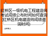 红桥区一级机电工程建造师考试成绩公布时间如何查询(红桥区机电建造师成绩查询时间)