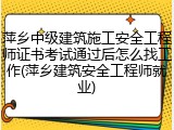 萍乡中级建筑施工安全工程师证书考试通过后怎么找工作(萍乡建筑安全工程师就业)