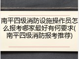 南平四级消防设施操作员怎么报考哪家最好有何要求(南平四级消防报考推荐)