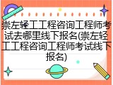 崇左轻工工程咨询工程师考试去哪里线下报名(崇左轻工工程咨询工程师考试线下报名)