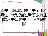 六安中级建筑施工安全工程师证书考试通过后怎么找工作(六安建筑安全工程师就业)