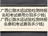 广西公路水运试验检测师报名和考试费用分别多少钱(广西公路水运试验检测师报名费和考试费各多少钱)