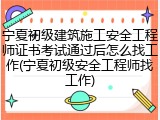 宁夏初级建筑施工安全工程师证书考试通过后怎么找工作(宁夏初级安全工程师找工作)