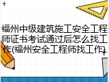 福州中级建筑施工安全工程师证书考试通过后怎么找工作(福州安全工程师找工作)