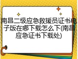 南昌二级应急救援员证书电子版在哪下载怎么下(南昌应急证书下载处)