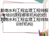 黔南水利工程监理工程师报考培训课程哪家机构的好(黔南水利工程监理工程师培训好机构)