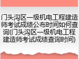 门头沟区一级机电工程建造师考试成绩公布时间如何查询(门头沟区一级机电工程建造师考试成绩查询时间)
