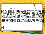 黔东南中级物业管理员是机考还是笔试考场在哪里(黔东南物业管理员机考考场)