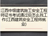 江西中级建筑施工安全工程师证书考试通过后怎么找工作(江西建筑安全工程师就业)