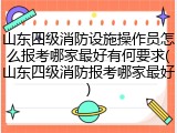 山东四级消防设施操作员怎么报考哪家最好有何要求(山东四级消防报考哪家最好)