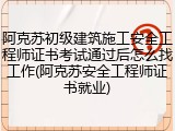 阿克苏初级建筑施工安全工程师证书考试通过后怎么找工作(阿克苏安全工程师证书就业)