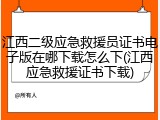 江西二级应急救援员证书电子版在哪下载怎么下(江西应急救援证书下载)
