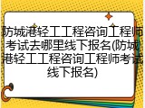 防城港轻工工程咨询工程师考试去哪里线下报名(防城港轻工工程咨询工程师考试线下报名)