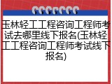 玉林轻工工程咨询工程师考试去哪里线下报名(玉林轻工工程咨询工程师考试线下报名)