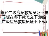 烟台二级应急救援员证书电子版在哪下载怎么下(烟台二级应急救援员证书下载)