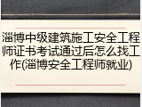 淄博中级建筑施工安全工程师证书考试通过后怎么找工作(淄博安全工程师就业)