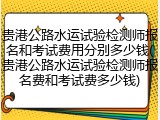 贵港公路水运试验检测师报名和考试费用分别多少钱(贵港公路水运试验检测师报名费和考试费多少钱)