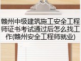 赣州中级建筑施工安全工程师证书考试通过后怎么找工作(赣州安全工程师就业)