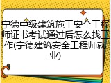 宁德中级建筑施工安全工程师证书考试通过后怎么找工作(宁德建筑安全工程师就业)