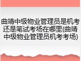曲靖中级物业管理员是机考还是笔试考场在哪里(曲靖中级物业管理员机考考场)