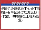银川初级建筑施工安全工程师证书考试通过后怎么找工作(银川初级安全工程师就业)