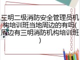 三明二级消防安全管理员机构培训班当地周边的有吗(周边有三明消防机构培训班)