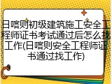 日喀则初级建筑施工安全工程师证书考试通过后怎么找工作(日喀则安全工程师证书通过找工作)