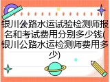 银川公路水运试验检测师报名和考试费用分别多少钱(银川公路水运检测师费用多少)