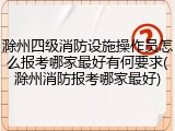 滁州四级消防设施操作员怎么报考哪家最好有何要求(滁州消防报考哪家最好)