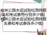 桂林公路水运试验检测师报名和考试费用分别多少钱(桂林公路水运试验检测师报名费和考试费各多少钱)