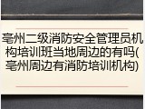 亳州二级消防安全管理员机构培训班当地周边的有吗(亳州周边有消防培训机构)