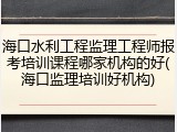 海口水利工程监理工程师报考培训课程哪家机构的好(海口监理培训好机构)
