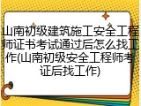 山南初级建筑施工安全工程师证书考试通过后怎么找工作(山南初级安全工程师考证后找工作)