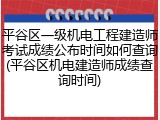 平谷区一级机电工程建造师考试成绩公布时间如何查询(平谷区机电建造师成绩查询时间)