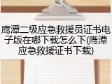 鹰潭二级应急救援员证书电子版在哪下载怎么下(鹰潭应急救援证书下载)