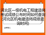 河北区一级机电工程建造师考试成绩公布时间如何查询(河北区机电建造师成绩查询时间)