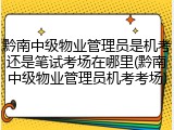 黔南中级物业管理员是机考还是笔试考场在哪里(黔南中级物业管理员机考考场)