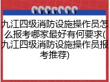 九江四级消防设施操作员怎么报考哪家最好有何要求(九江四级消防设施操作员报考推荐)