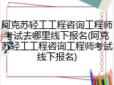 阿克苏轻工工程咨询工程师考试去哪里线下报名(阿克苏轻工工程咨询工程师考试线下报名)