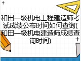 和田一级机电工程建造师考试成绩公布时间如何查询(和田一级机电建造师成绩查询时间)