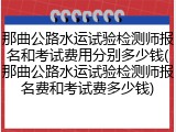 那曲公路水运试验检测师报名和考试费用分别多少钱(那曲公路水运试验检测师报名费和考试费多少钱)