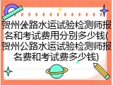 贺州公路水运试验检测师报名和考试费用分别多少钱(贺州公路水运试验检测师报名费和考试费多少钱)
