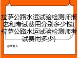 拉萨公路水运试验检测师报名和考试费用分别多少钱(拉萨公路水运试验检测师考试费用多少)
