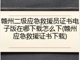 赣州二级应急救援员证书电子版在哪下载怎么下(赣州应急救援证书下载)
